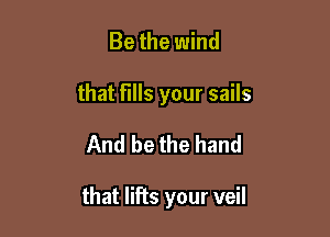 Be the wind
that fills your sails

And be the hand

that lifts your veil