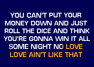 YOU CAN'T PUT YOUR
MONEY DOWN AND JUST
ROLL THE DICE AND THINK
YOU'RE GONNA VUIN IT ALL

SOME NIGHT N0 LOVE

LOVE AIN'T LIKE THAT