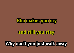 She makes you cry

and still you stay

Why can't you just walk away