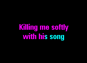 Killing me softly

with his song