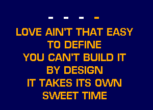 LOVE AIN'T THAT EASY
TO DEFINE
YOU CAN'T BUILD IT
BY DESIGN
IT TAKES ITS OWN
SWEET TIME