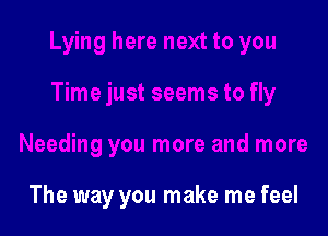 Lying here next to you

Time just seems to fly
Needing you more and more

The way you make me feel