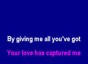 By giving me all you've got

Your love has captured me