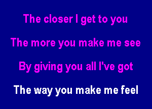 The closer I get to you

The more you make me see

By giving you all I've got

The way you make me feel