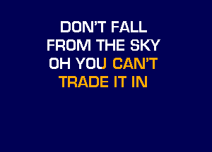 DON'T FALL
FROM THE SKY
0H YOU CAN'T

TRADE IT IN