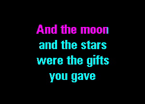 And the moon
and the stars

were the gifts
you gave