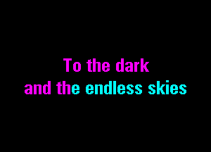 To the dark

and the endless skies