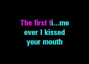 The first ti...me

ever I kissed
your mouth