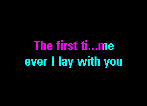 The first ti...me

ever I lay with you