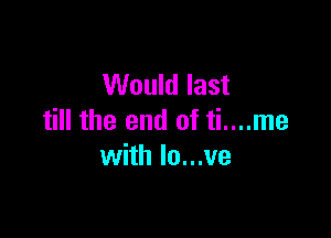 Would last

till the end of ti....me
with lo...ve
