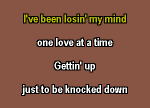 I've been losin' my mind
one love at a time

Gettin' up

just to be knocked down