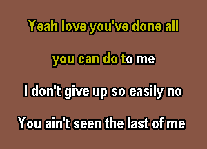 Yeah love you've done all

you can do to me

I don't give up so easily no

You ain't seen the last of me