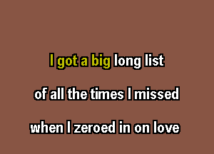 lgot a big long list

of all the times I missed

when l zeroed in on love