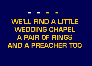WE'LL FIND A LITTLE
WEDDING CHAPEL
A PAIR OF RINGS
AND A PREACHER T00
