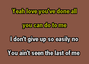 Yeah love you've done all

you can do to me

I don't give up so easily no

You ain't seen the last of me