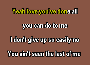 Yeah love you've done all

you can do to me

I don't give up so easily no

You ain't seen the last of me