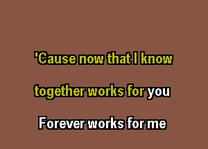 'Cause now that I know

together works for you

Forever works for me