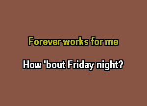 Forever works for me

How 'bout Friday night?