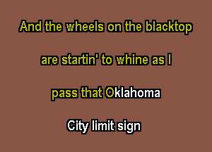 And the wheels on the blacktop

are startin' to whine as I
pass that Oklahoma

City limit sign