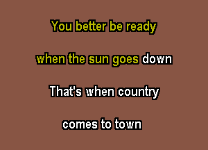 You better be ready

when the sun goes down

That's when country

comes to town