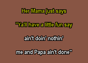 Her Mama just says

Ya'll have a little fun say

ain't doin' nothin'

me and Papa ain't done