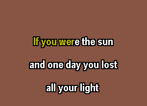 If you were the sun

and one day you lost

all your light