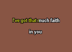 I've got that much faith

in you