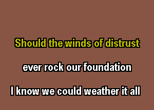 Should the winds of distrust

ever rock our foundation

I know we could weather it all
