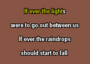 If ever the lights

were to go out between us

If ever the raindrops

should start to fall