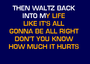THEN WAL'IZ BACK
INTO MY LIFE
LIKE ITS ALL

GONNA BE ALL RIGHT
DON'T YOU KNOW
HOW MUCH IT HURTS