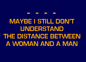 MAYBE I STILL DON'T
UNDERSTAND
THE DISTANCE BETWEEN
A WOMAN AND A MAN