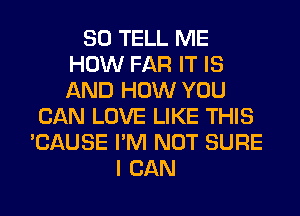 SO TELL ME
HOW FAR IT IS
AND HOW YOU

CAN LOVE LIKE THIS
'CAUSE I'M NOT SURE
I CAN