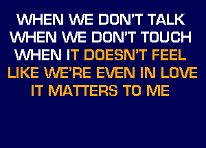 WHEN WE DON'T TALK
WHEN WE DON'T TOUCH
WHEN IT DOESN'T FEEL
LIKE WERE EVEN IN LOVE
IT MATTERS TO ME