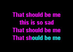 That should be me
this is so sad

That should be me
That should be me