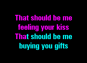 That should be me
feeling your kiss

That should be me
buying you gifts