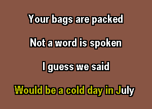 Your bags are packed
Not a word is spoken

I guess we said

Would be a cold day in July