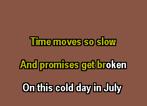 Time moves so slow

And promises get broken

On this cold day in July