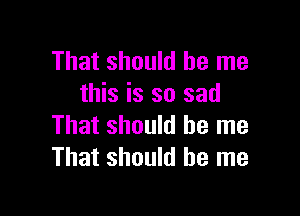 That should be me
this is so sad

That should be me
That should be me