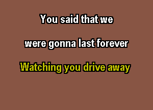 You said that we

were gonna last forever

Watching you drive away