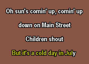 0h sun's comin' up, comin' up
down on Main Street

Children shout

But ifs a cold day in July