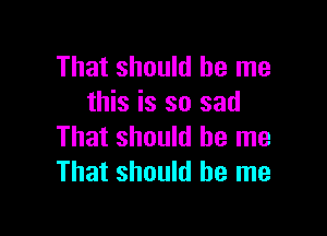 That should be me
this is so sad

That should be me
That should be me