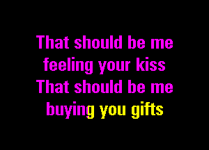 That should be me
feeling your kiss

That should be me
buying you gifts