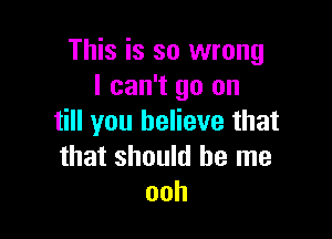 This is so wrong
I can't go on

till you believe that
that should be me
ooh