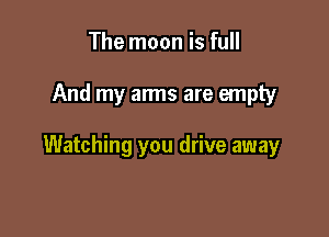 The moon is full

And my arms are empty

Watching you drive away