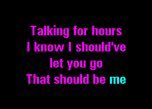 Talking for hours
I know I should've

let you go
That should be me