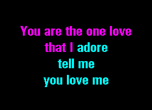 You are the one love
that I adore

tell me
you love me