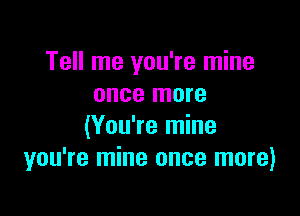 Tell me you're mine
once more

(You're mine
you're mine once more)