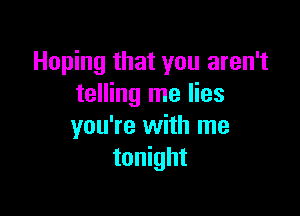 Hoping that you aren't
telling me lies

you're with me
tonight