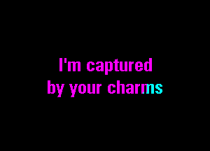I'm captured

by your charms