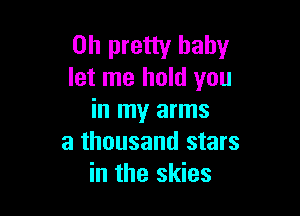 on pretty baby
let me hold you

in my arms
a thousand stars
in the skies